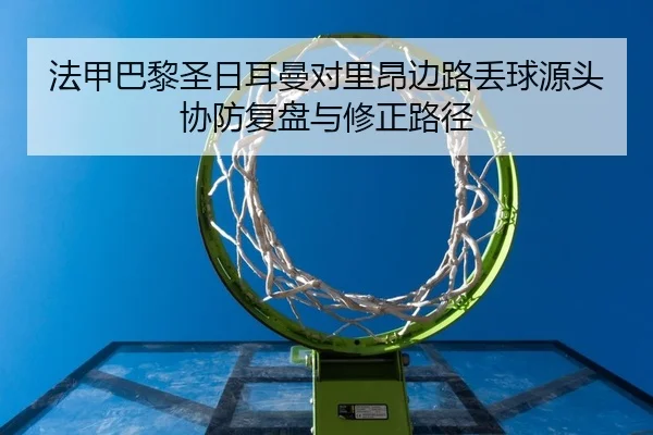 法甲巴黎圣日耳曼对里昂边路丢球源头协防复盘与修正路径