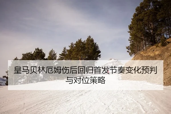 皇马贝林厄姆伤后回归首发节奏变化预判与对位策略