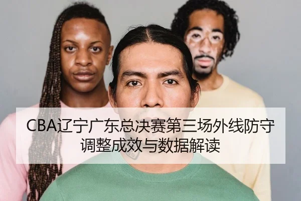 CBA辽宁广东总决赛第三场外线防守调整成效与数据解读